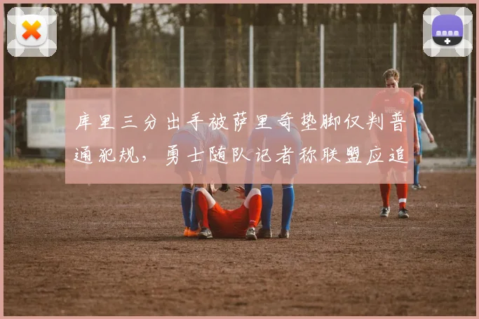 库里三分出手被萨里奇垫脚仅判普通犯规,勇士随队记者称联盟应追加恶犯