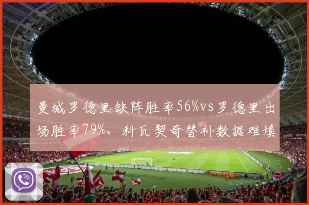 曼城罗德里缺阵胜率56%vs罗德里出场胜率79%，科瓦契奇替补数据难填补