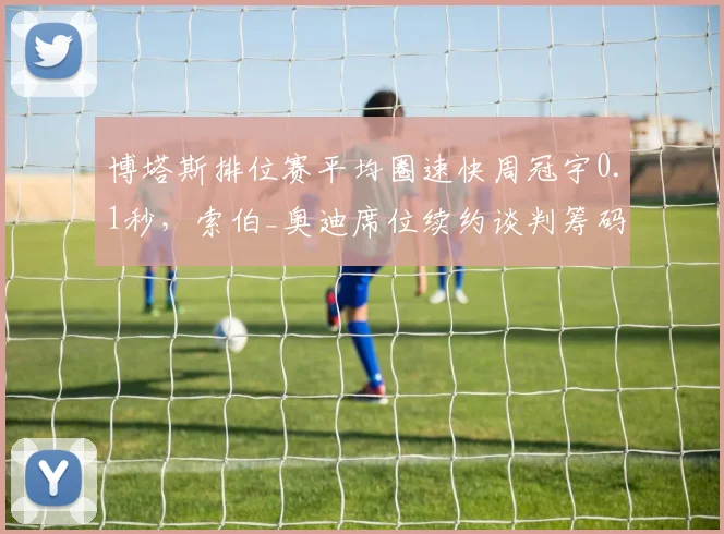 博塔斯排位赛平均圈速快周冠宇0.1秒,索伯_奥迪席位续约谈判筹码大比拼