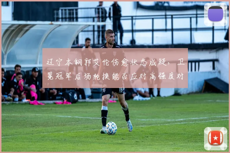 辽宁本钢郭艾伦伤愈状态成疑,卫冕冠军后场轮换能否应对高强度对抗?