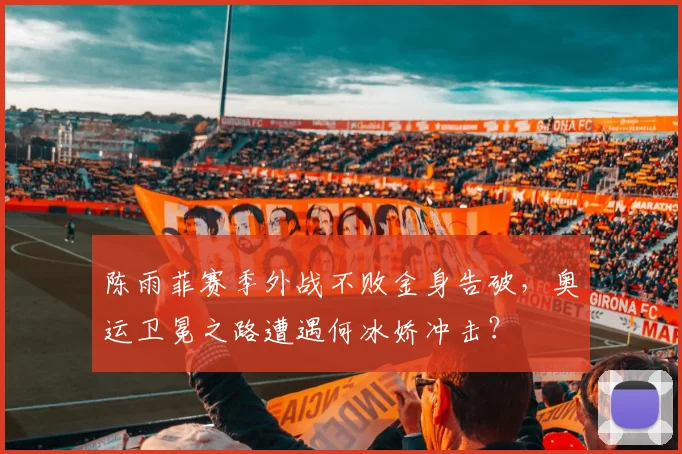 陈雨菲赛季外战不败金身告破,奥运卫冕之路遭遇何冰娇冲击?