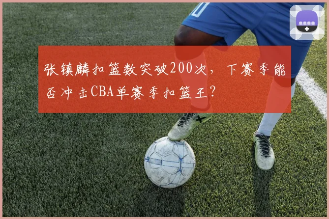 张镇麟扣篮数突破200次,下赛季能否冲击CBA单赛季扣篮王?
