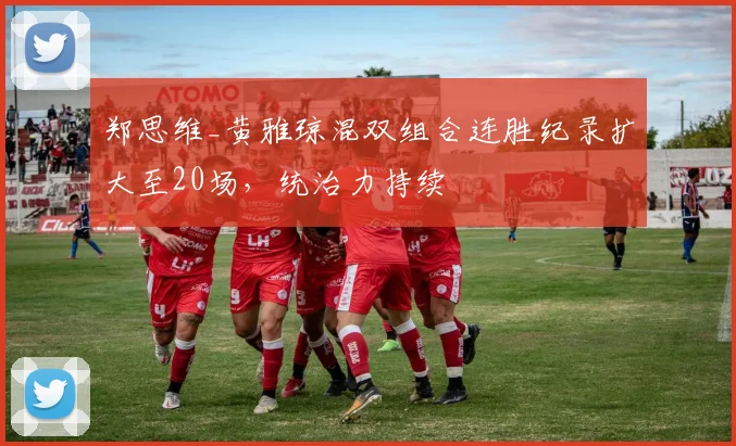 郑思维_黄雅琼混双组合连胜纪录扩大至20场,统治力持续