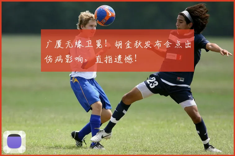 广厦无缘卫冕！胡金秋发布会点出伤病影响，直指遗憾！