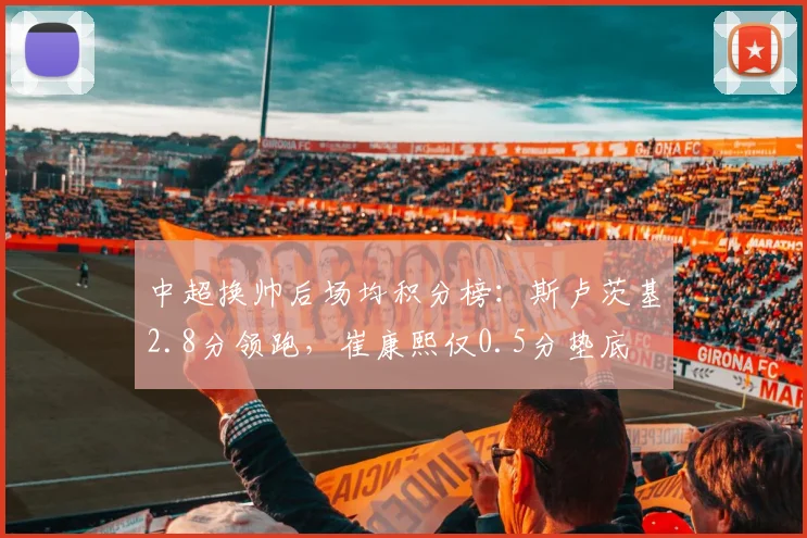 中超换帅后场均积分榜:斯卢茨基2.8分领跑,崔康熙仅0.5分垫底